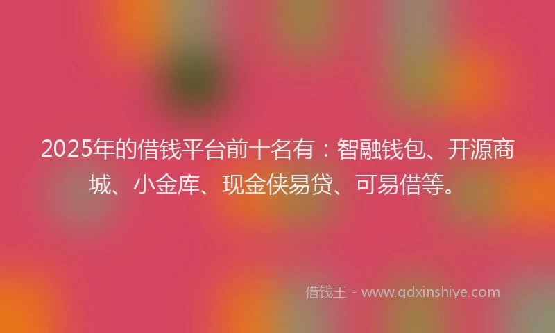 2025年的借钱平台前十名有:智融钱包、开源商城、小金库、现金侠易贷、可易借等。