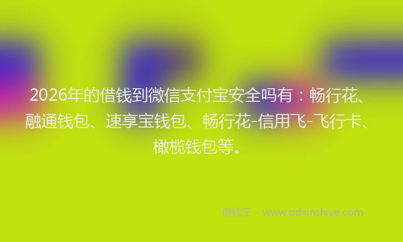 2026年的借钱到微信支付宝安全吗有:畅行花、融通钱包、速享宝钱包、畅行花-信用飞-飞行卡、橄榄钱包等。