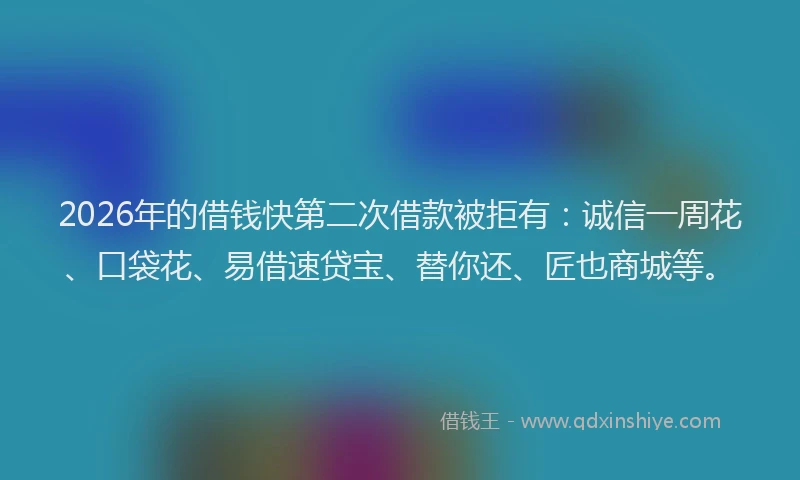 2026年的借钱快第二次借款被拒有:诚信一周花、口袋花、易借速贷宝、替你还、匠也商城等。