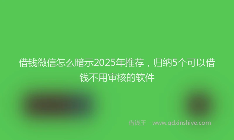 借钱微信怎么暗示2025年推荐，归纳5个可以借钱不用审核的软件