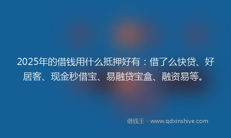 2025年的借钱用什么抵押好有:借了么快贷、好居客、现金秒借宝、易融贷宝盒、融资易等。