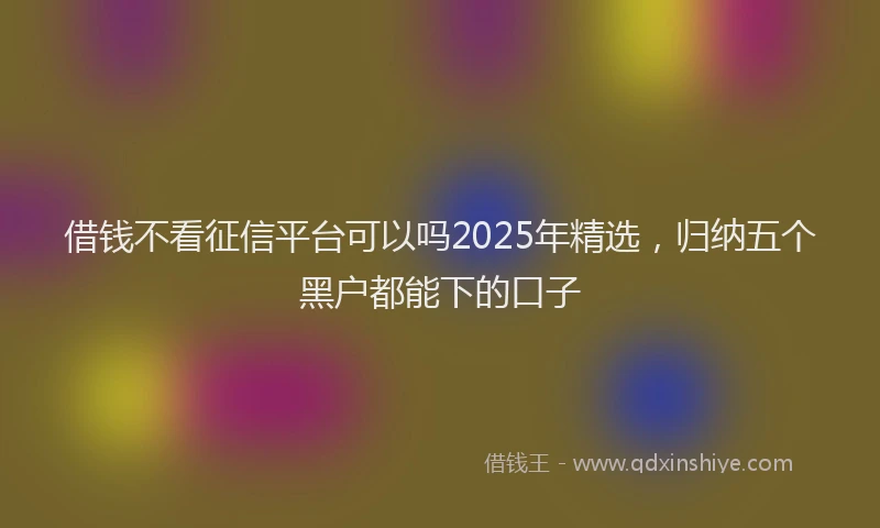 借钱不看征信平台可以吗2025年精选，归纳五个黑户都能下的口子