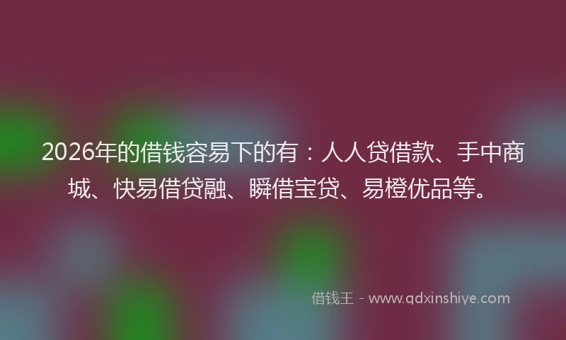 2026年的借钱容易下的有:人人贷借款、手中商城、快易借贷融、瞬借宝贷、易橙优品等。