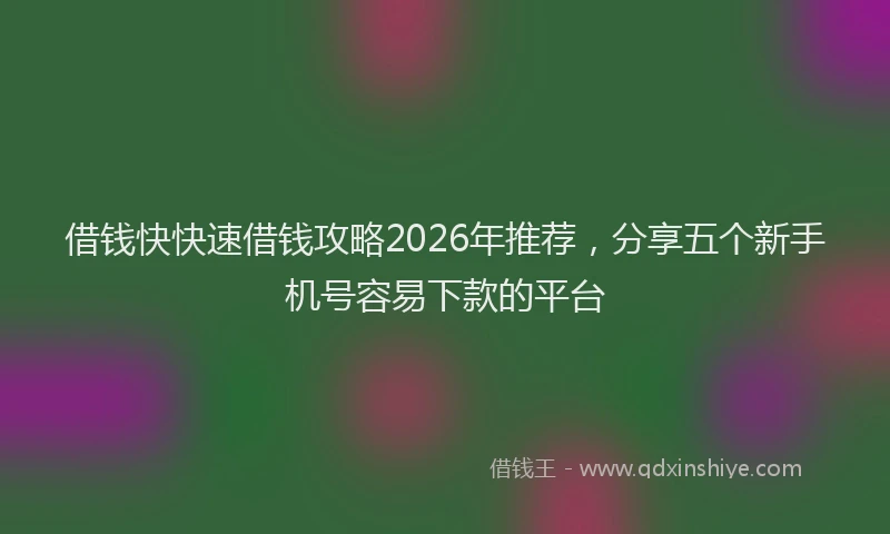 借钱快快速借钱攻略2026年推荐，分享五个新手机号容易下款的平台