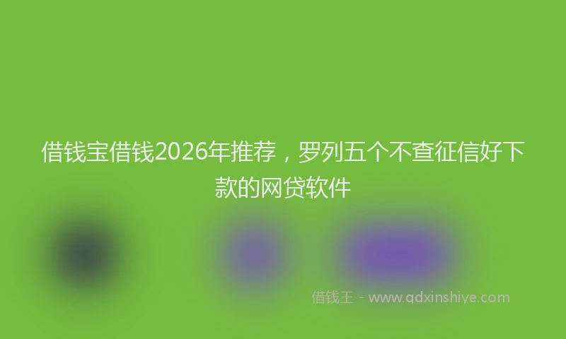 借钱宝借钱2026年推荐，罗列五个不查征信好下款的网贷软件