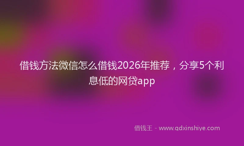 借钱方法微信怎么借钱2026年推荐，分享5个利息低的网贷app