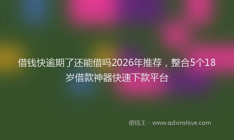 借钱快逾期了还能借吗2026年推荐，整合5个18岁借款神器快速下款平台
