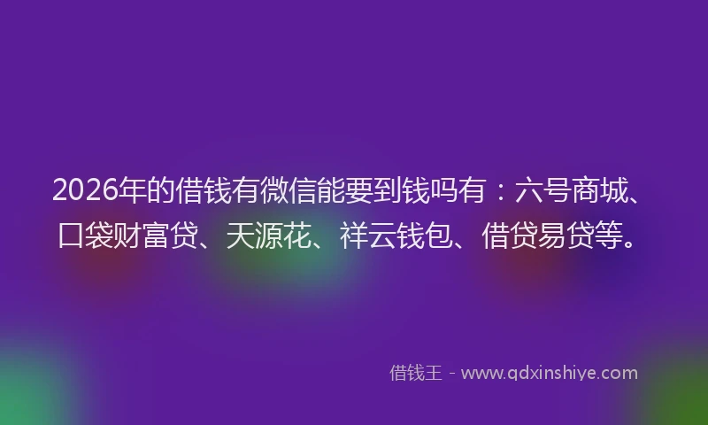 2026年的借钱有微信能要到钱吗有：六号商城、口袋财富贷、天源花、祥云钱包、借贷易贷等。