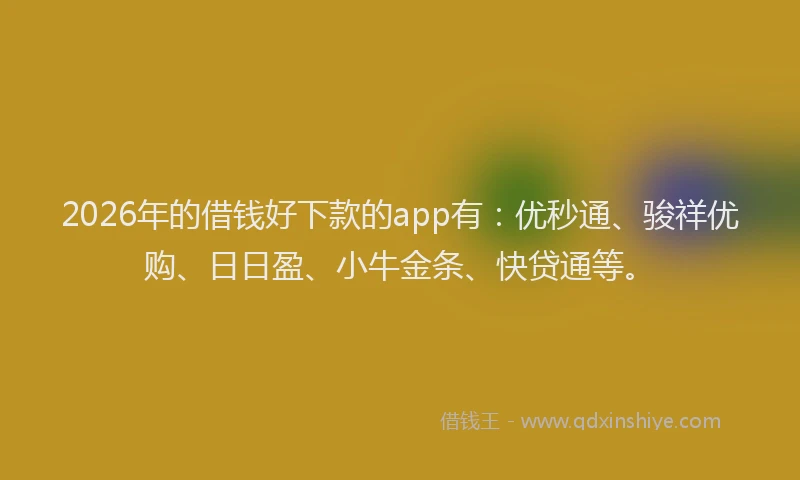 2026年的借钱好下款的app有：优秒通、骏祥优购、日日盈、小牛金条、快贷通等。