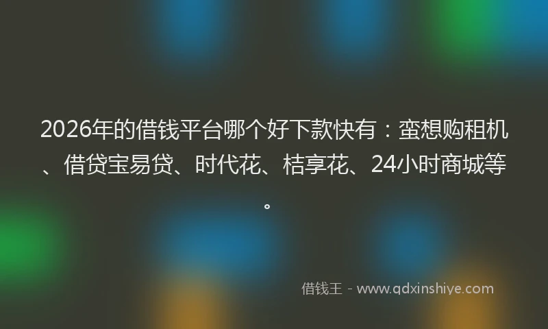 2026年的借钱平台哪个好下款快有：蛮想购租机、借贷宝易贷、时代花、桔享花、24小时商城等。