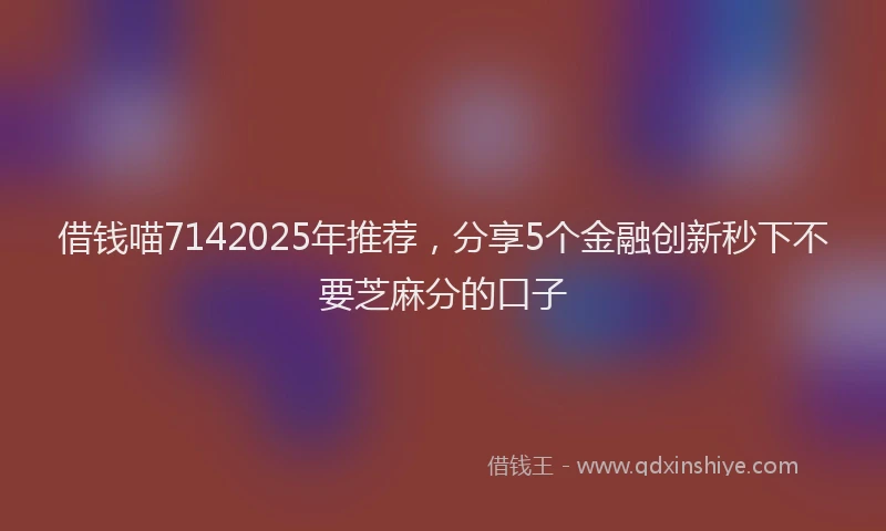 借钱喵7142025年推荐，分享5个金融创新秒下不要芝麻分的口子