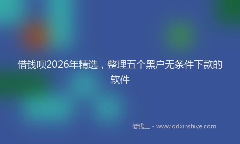 借钱呗2026年精选，整理五个黑户无条件下款的软件