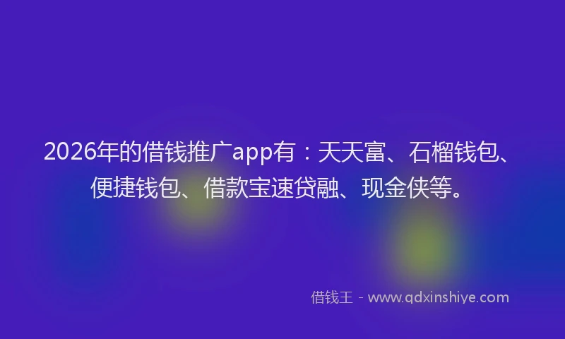 2026年的借钱推广app有:天天富、石榴钱包、便捷钱包、借款宝速贷融、现金侠等。