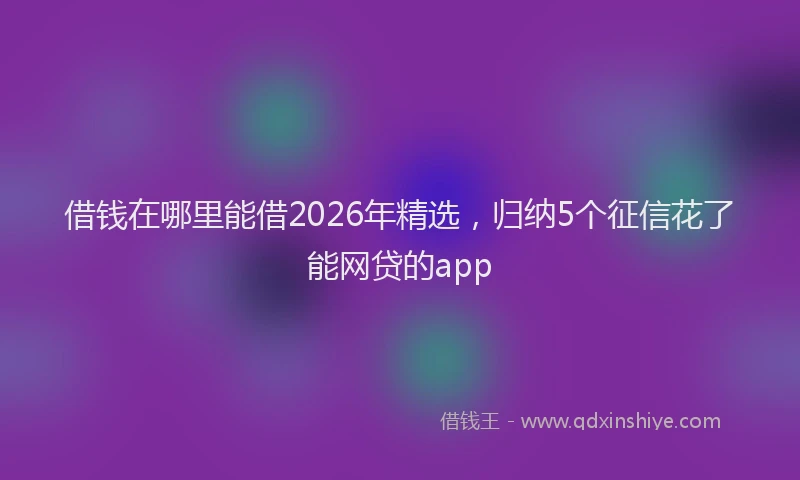 借钱在哪里能借2026年精选，归纳5个征信花了能网贷的app