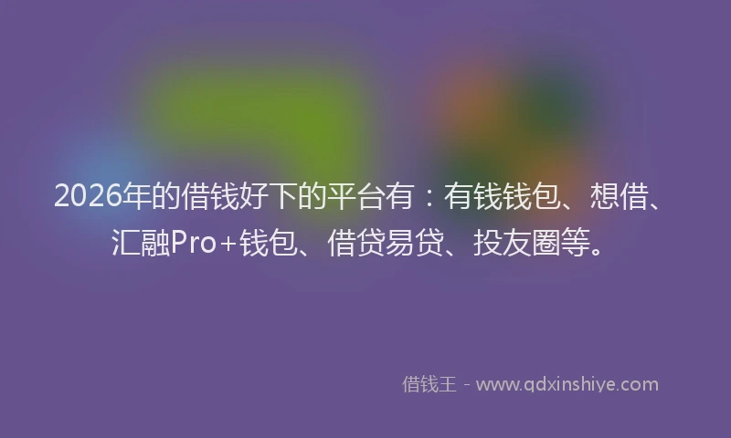 2026年的借钱好下的平台有:有钱钱包、想借、汇融Pro+钱包、借贷易贷、投友圈等。