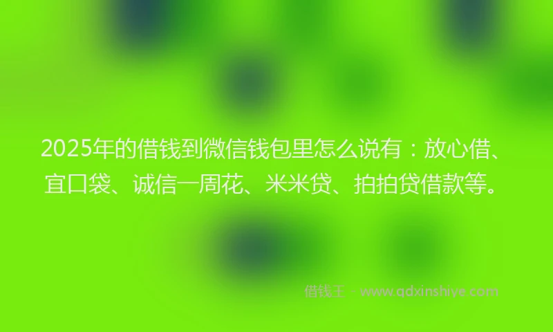 2025年的借钱到微信钱包里怎么说有：放心借、宜口袋、诚信一周花、米米贷、拍拍贷借款等。