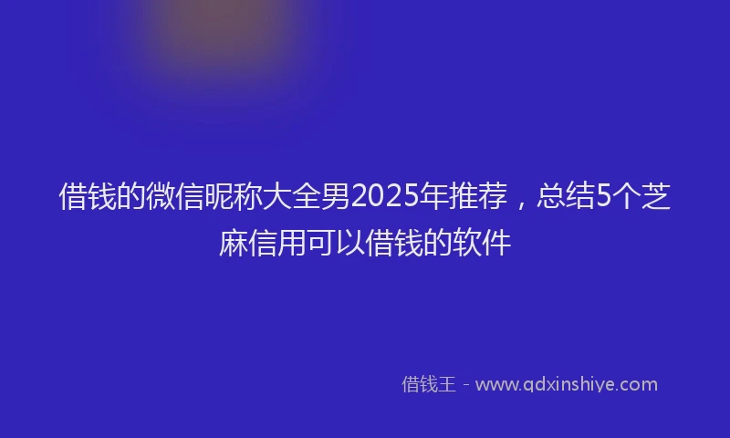 借钱的微信昵称大全男2025年推荐,总结5个芝麻信用可以借钱的软件