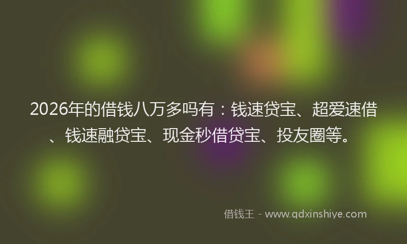 2026年的借钱八万多吗有：钱速贷宝、超爱速借、钱速融贷宝、现金秒借贷宝、投友圈等。