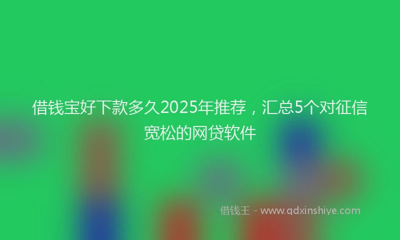 借钱宝好下款多久2025年推荐，汇总5个对征信宽松的网贷软件