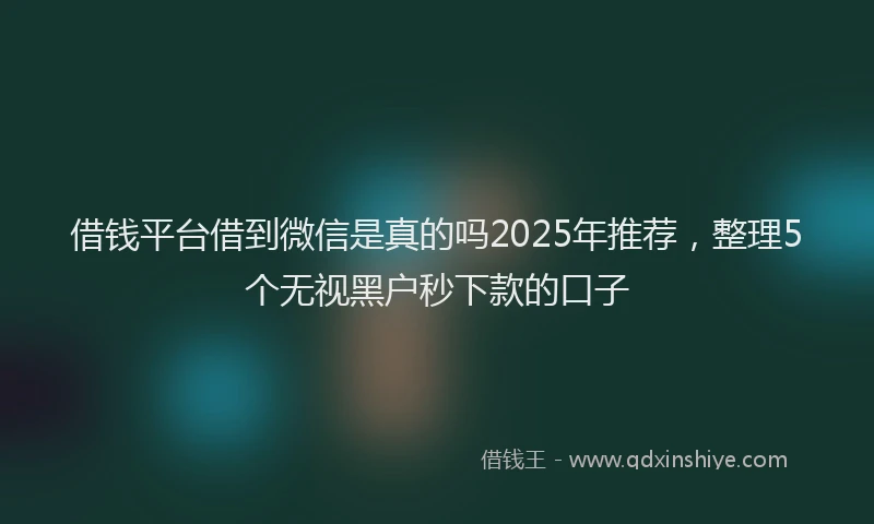 借钱平台借到微信是真的吗2025年推荐，整理5个无视黑户秒下款的口子