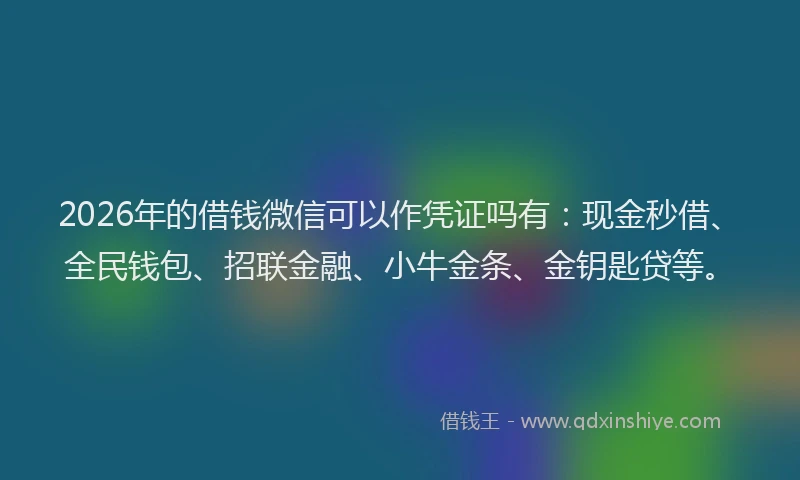 2026年的借钱微信可以作凭证吗有：现金秒借、全民钱包、招联金融、小牛金条、金钥匙贷等。