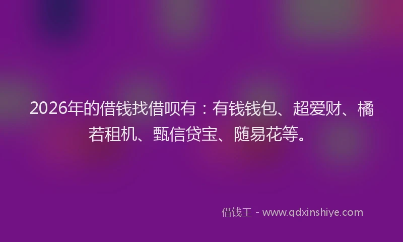 2026年的借钱找借呗有:有钱钱包、超爱财、橘若租机、甄信贷宝、随易花等。