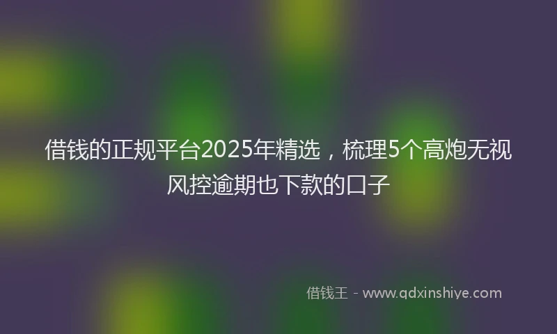借钱的正规平台2025年精选，梳理5个高炮无视风控逾期也下款的口子