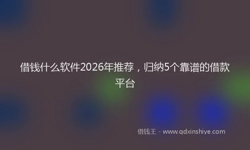 借钱什么软件2026年推荐,归纳5个靠谱的借款平台