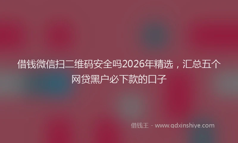 借钱微信扫二维码安全吗2026年精选，汇总五个网贷黑户必下款的口子