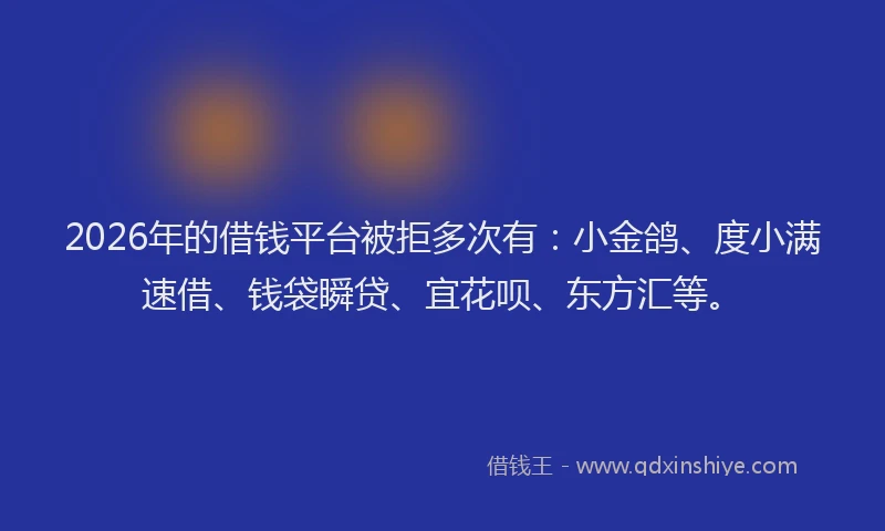 2026年的借钱平台被拒多次有:小金鸽、度小满速借、钱袋瞬贷、宜花呗、东方汇等。