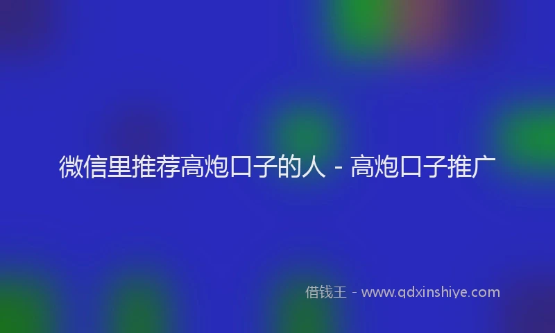 微信里推荐高炮口子的人 - 高炮口子推广