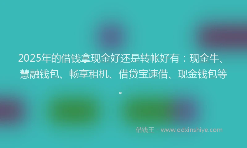2025年的借钱拿现金好还是转帐好有:现金牛、慧融钱包、畅享租机、借贷宝速借、现金钱包等。