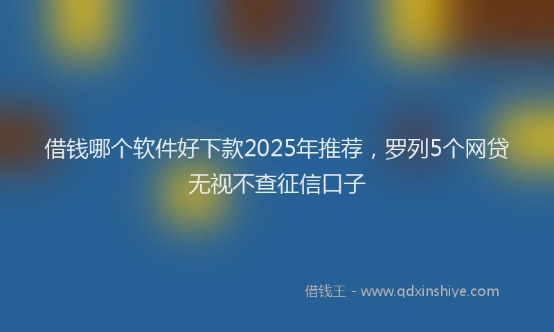 借钱哪个软件好下款2025年推荐，罗列5个网贷无视不查征信口子