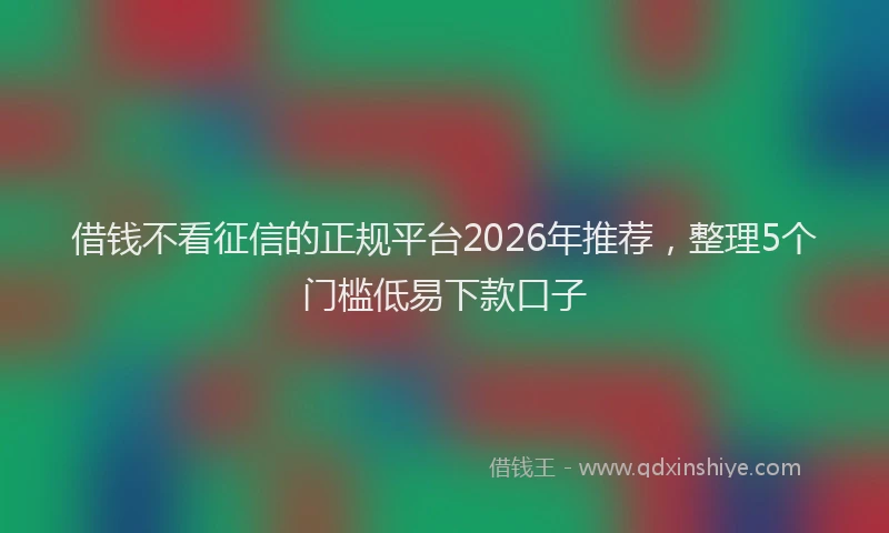 借钱不看征信的正规平台2026年推荐,整理5个门槛低易下款口子