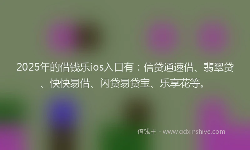 2025年的借钱乐ios入口有:信贷通速借、翡翠贷、快快易借、闪贷易贷宝、乐享花等。