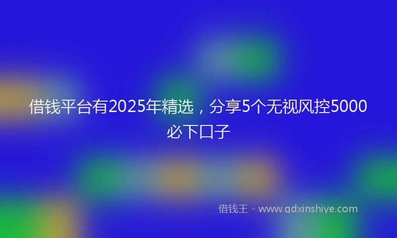 借钱平台有2025年精选，分享5个无视风控5000必下口子