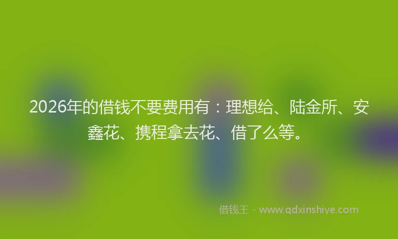 2026年的借钱不要费用有：理想给、陆金所、安鑫花、携程拿去花、借了么等。