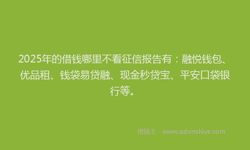 2025年的借钱哪里不看征信报告有：融悦钱包、优品租、钱袋易贷融、现金秒贷宝、平安口袋银行等。