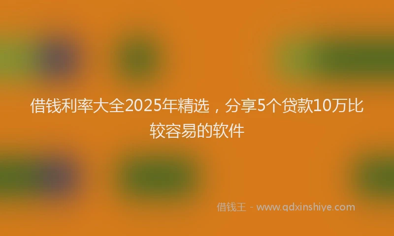 借钱利率大全2025年精选,分享5个贷款10万比较容易的软件