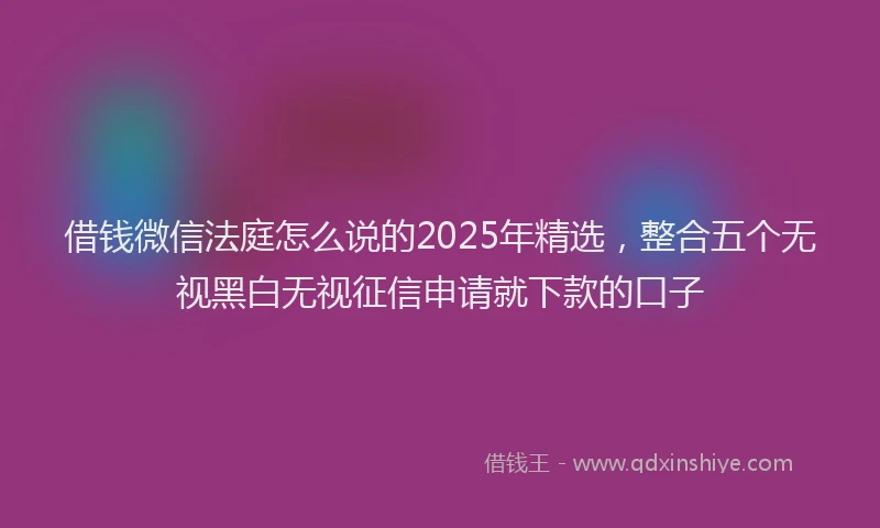 借钱微信法庭怎么说的2025年精选，整合五个无视黑白无视征信申请就下款的口子