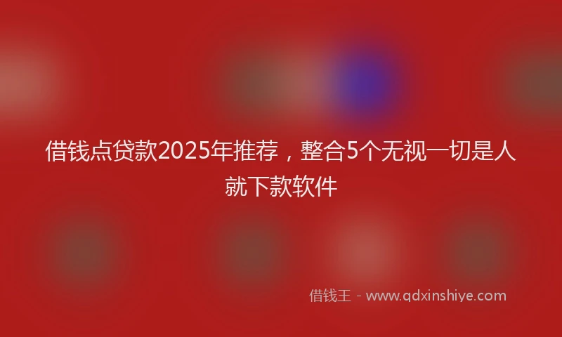 借钱点贷款2025年推荐，整合5个无视一切是人就下款软件