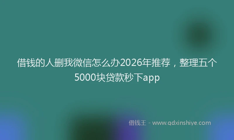 借钱的人删我微信怎么办2026年推荐,整理五个5000块贷款秒下app