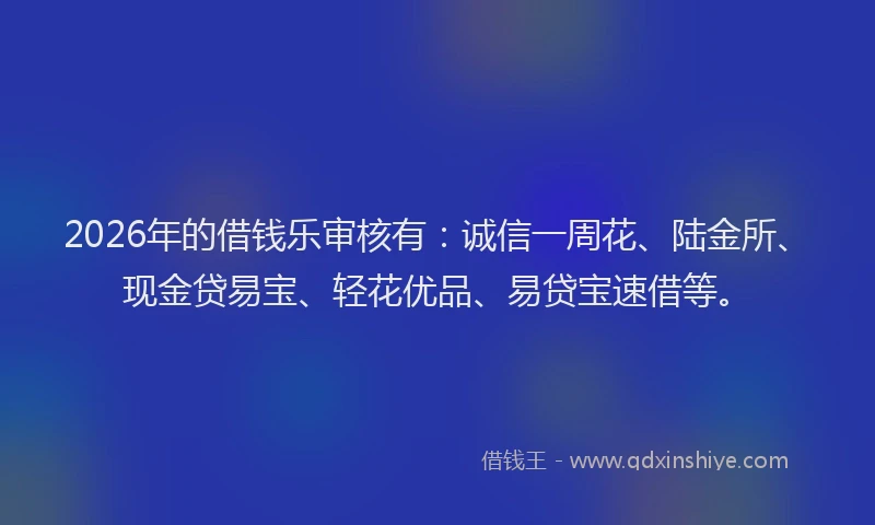 2026年的借钱乐审核有:诚信一周花、陆金所、现金贷易宝、轻花优品、易贷宝速借等。
