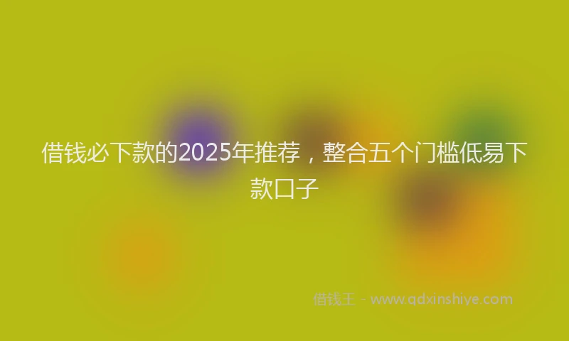 借钱必下款的2025年推荐，整合五个门槛低易下款口子