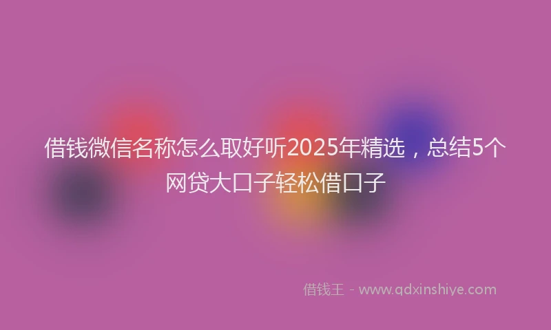 借钱微信名称怎么取好听2025年精选，总结5个网贷大口子轻松借口子