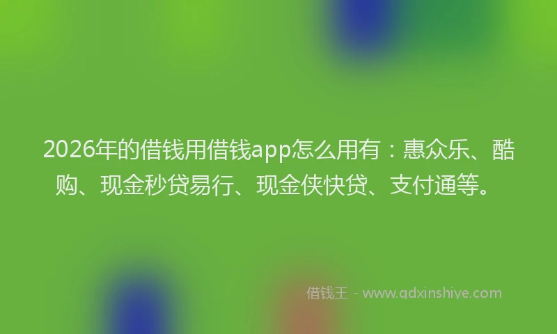 2026年的借钱用借钱app怎么用有：惠众乐、酷购、现金秒贷易行、现金侠快贷、支付通等。