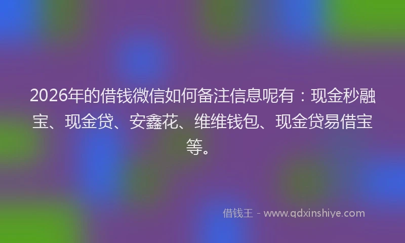2026年的借钱微信如何备注信息呢有：现金秒融宝、现金贷、安鑫花、维维钱包、现金贷易借宝等。