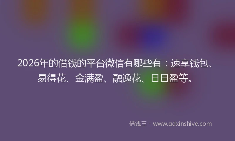 2026年的借钱的平台微信有哪些有：速享钱包、易得花、金满盈、融逸花、日日盈等。
