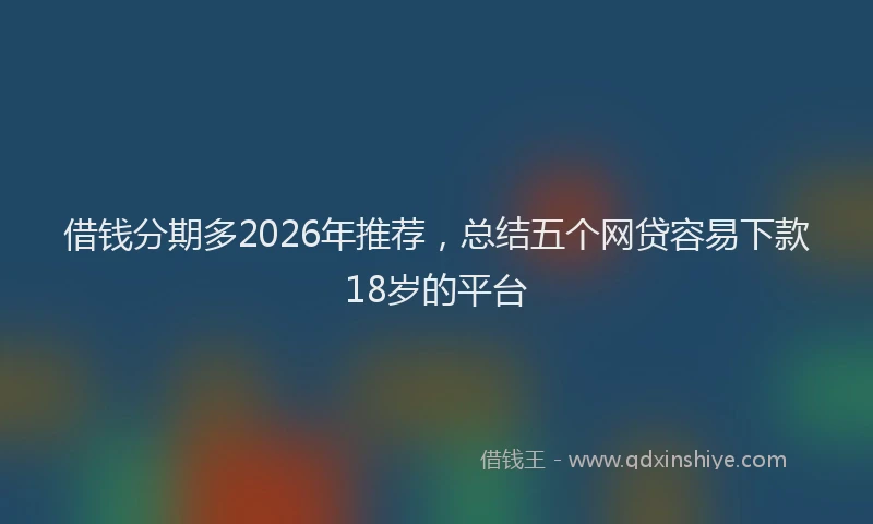 借钱分期多2026年推荐，总结五个网贷容易下款18岁的平台