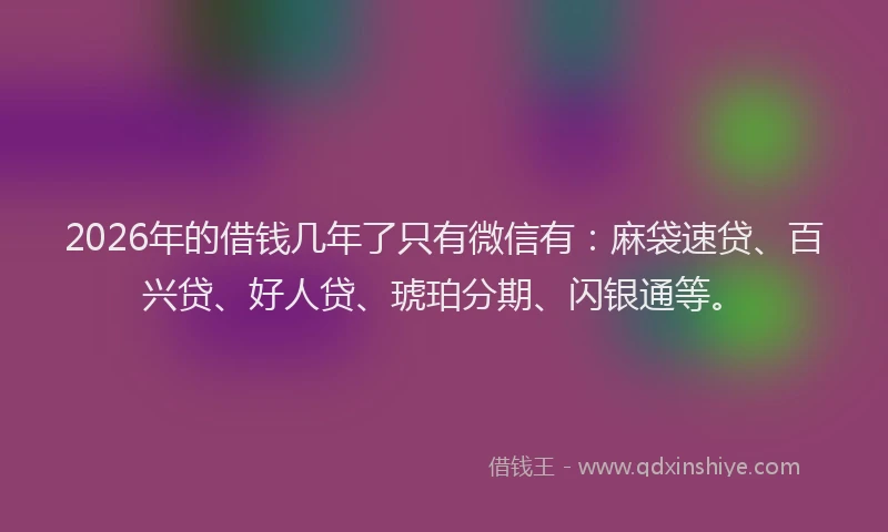 2026年的借钱几年了只有微信有:麻袋速贷、百兴贷、好人贷、琥珀分期、闪银通等。